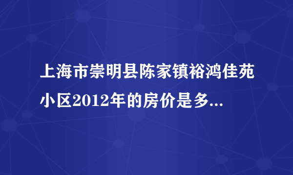 上海市崇明县陈家镇裕鸿佳苑小区2012年的房价是多少能否有详解？