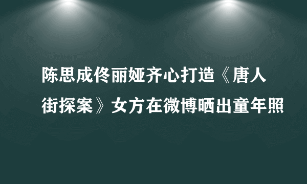 陈思成佟丽娅齐心打造《唐人街探案》女方在微博晒出童年照