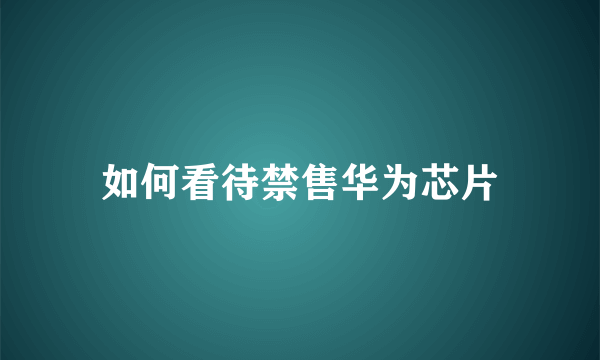 如何看待禁售华为芯片