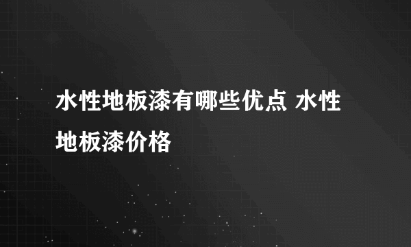 水性地板漆有哪些优点 水性地板漆价格