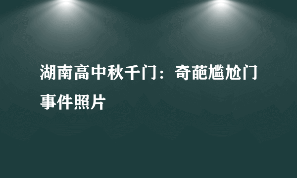 湖南高中秋千门：奇葩尴尬门事件照片