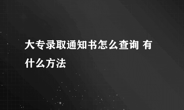 大专录取通知书怎么查询 有什么方法