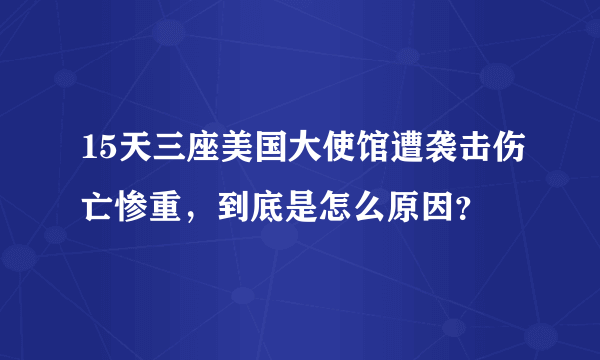 15天三座美国大使馆遭袭击伤亡惨重，到底是怎么原因？