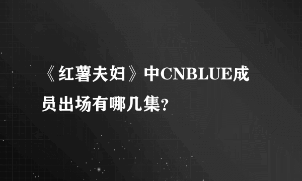 《红薯夫妇》中CNBLUE成员出场有哪几集？