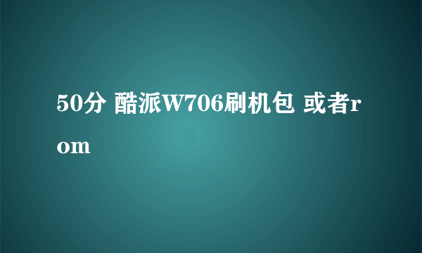 50分 酷派W706刷机包 或者rom