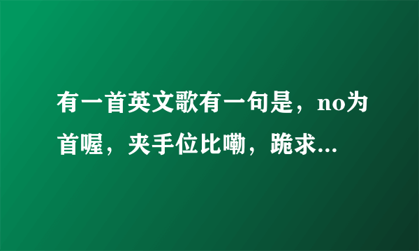 有一首英文歌有一句是，no为首喔，夹手位比嘞，跪求，谢谢大哥大姐了