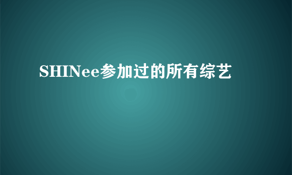 SHINee参加过的所有综艺