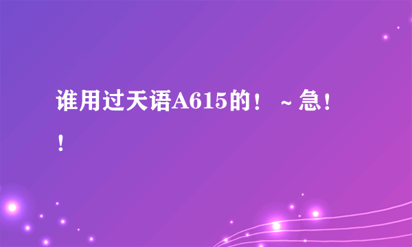 谁用过天语A615的！～急！！