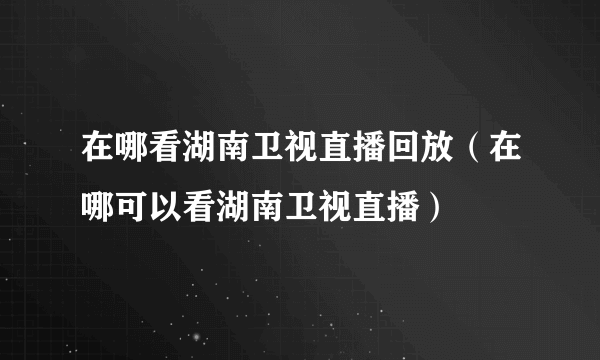 在哪看湖南卫视直播回放（在哪可以看湖南卫视直播）