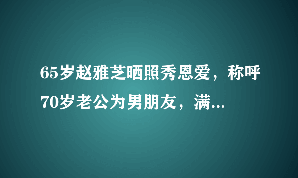 65岁赵雅芝晒照秀恩爱，称呼70岁老公为男朋友，满脸幸福笑容