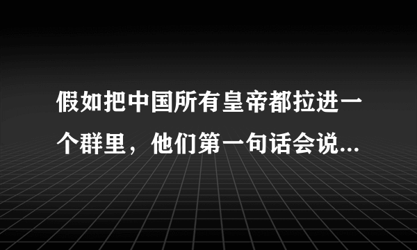 假如把中国所有皇帝都拉进一个群里，他们第一句话会说什么呢？