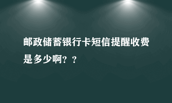 邮政储蓄银行卡短信提醒收费是多少啊？？