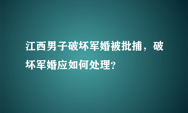 江西男子破坏军婚被批捕，破坏军婚应如何处理？