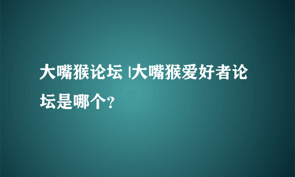 大嘴猴论坛 |大嘴猴爱好者论坛是哪个？