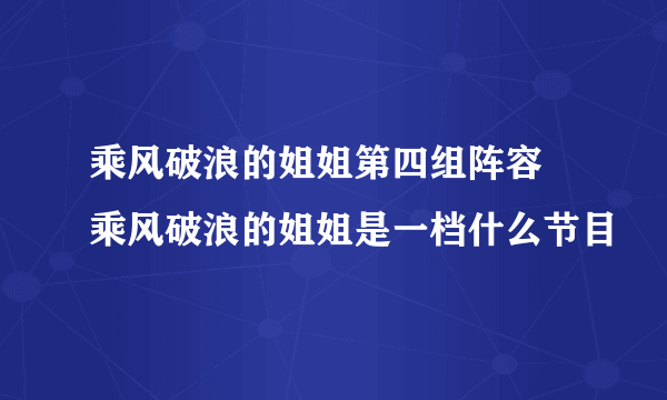 乘风破浪的姐姐第四组阵容 乘风破浪的姐姐是一档什么节目