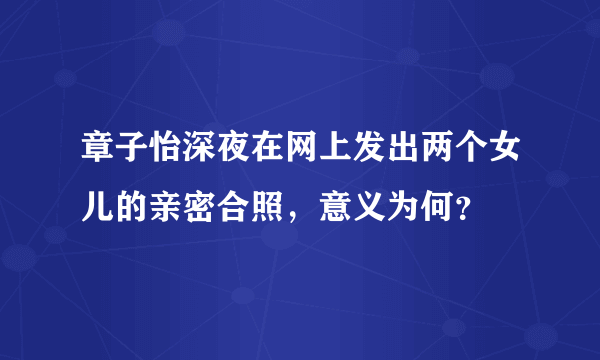 章子怡深夜在网上发出两个女儿的亲密合照，意义为何？