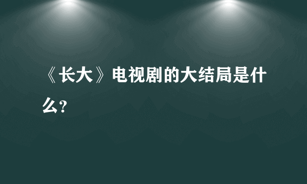 《长大》电视剧的大结局是什么？