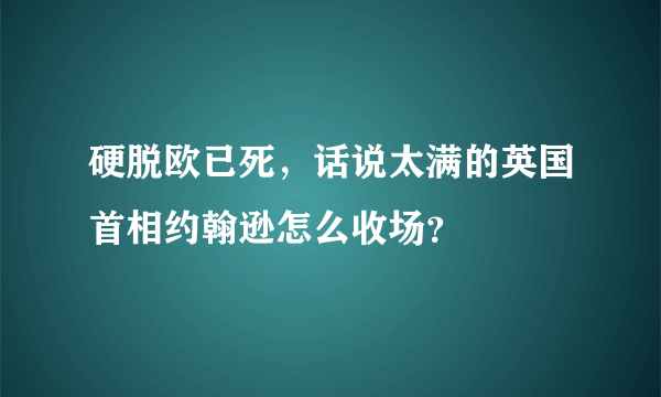 硬脱欧已死，话说太满的英国首相约翰逊怎么收场？