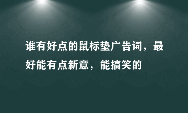 谁有好点的鼠标垫广告词，最好能有点新意，能搞笑的