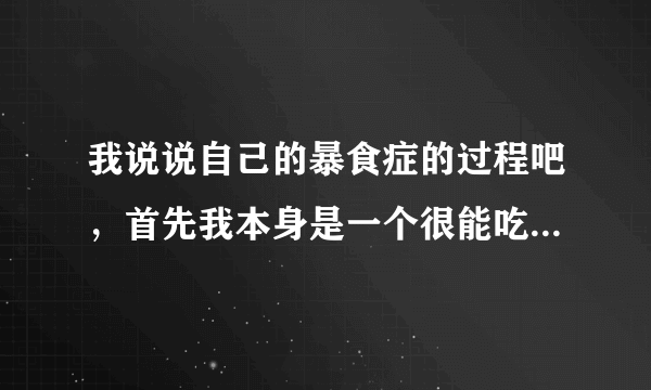 我说说自己的暴食症的过程吧，首先我本身是一个很能吃的女生，我