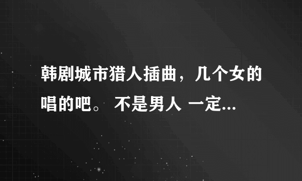 韩剧城市猎人插曲，几个女的唱的吧。 不是男人 一定不是男人啊~