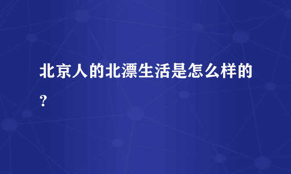 北京人的北漂生活是怎么样的？