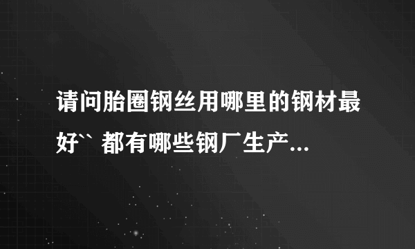 请问胎圈钢丝用哪里的钢材最好`` 都有哪些钢厂生产此钢材？ 谢谢