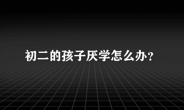 初二的孩子厌学怎么办？