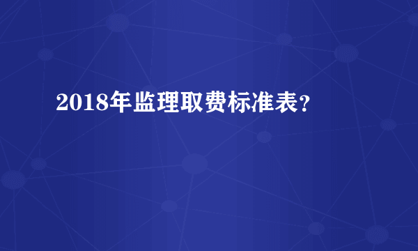 2018年监理取费标准表？