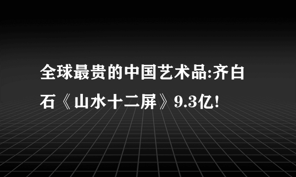 全球最贵的中国艺术品:齐白石《山水十二屏》9.3亿!