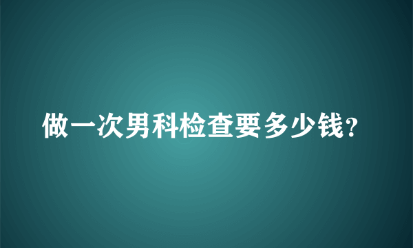 做一次男科检查要多少钱？