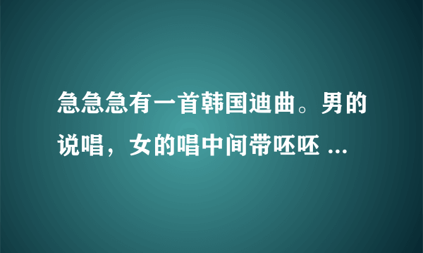 急急急有一首韩国迪曲。男的说唱，女的唱中间带呸呸 呸呸呸歌词。节奏有点像迪曲