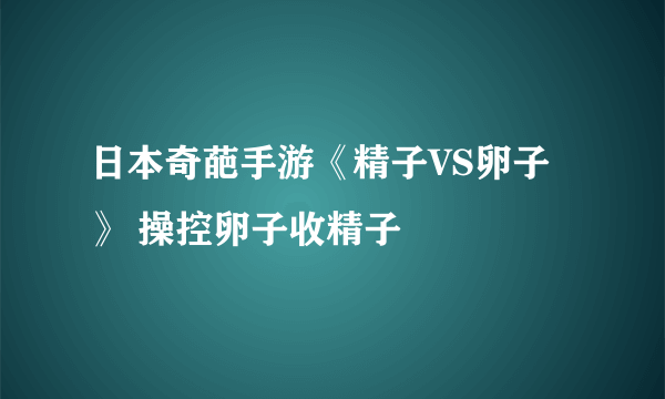 日本奇葩手游《精子VS卵子》 操控卵子收精子