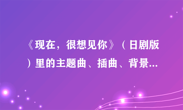 《现在，很想见你》（日剧版）里的主题曲、插曲、背景音乐的名字及下载。