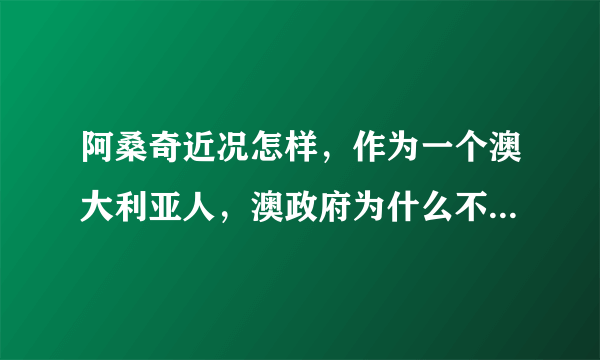 阿桑奇近况怎样，作为一个澳大利亚人，澳政府为什么不替他辩护？