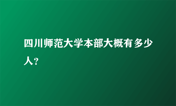 四川师范大学本部大概有多少人？