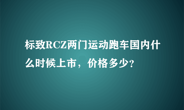 标致RCZ两门运动跑车国内什么时候上市，价格多少？