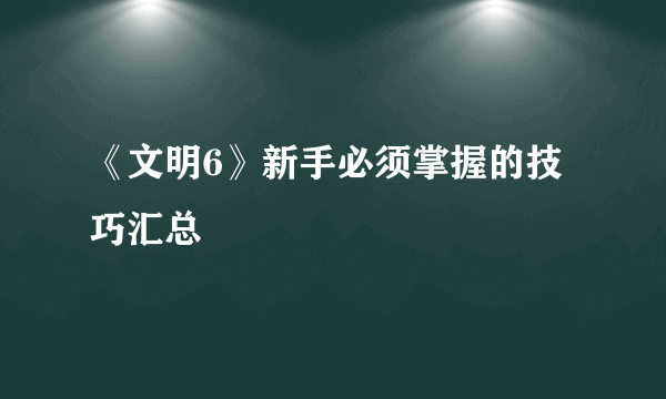 《文明6》新手必须掌握的技巧汇总