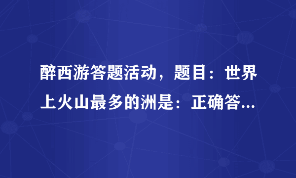 醉西游答题活动，题目：世界上火山最多的洲是：正确答案是什么？