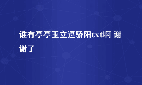 谁有亭亭玉立逗骄阳txt啊 谢谢了