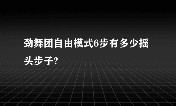 劲舞团自由模式6步有多少摇头步子?