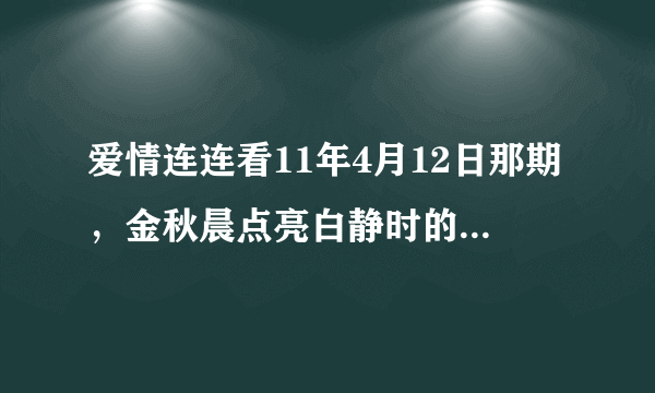 爱情连连看11年4月12日那期，金秋晨点亮白静时的歌是什么名字？