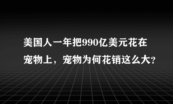 美国人一年把990亿美元花在宠物上，宠物为何花销这么大？