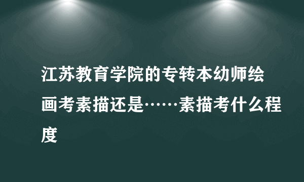 江苏教育学院的专转本幼师绘画考素描还是……素描考什么程度