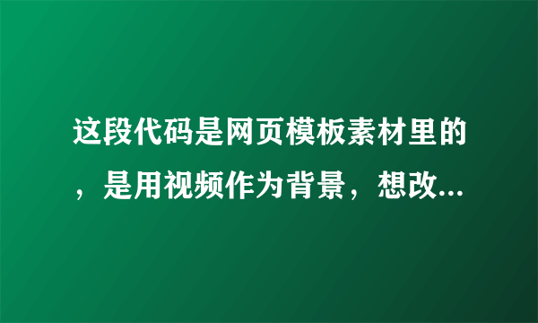 这段代码是网页模板素材里的，是用视频作为背景，想改成图片背景，请高手帮忙，谢谢！