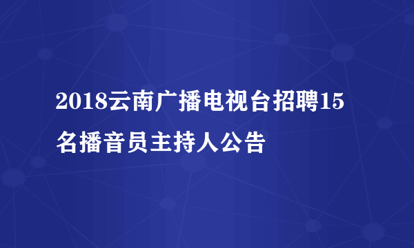 2018云南广播电视台招聘15名播音员主持人公告