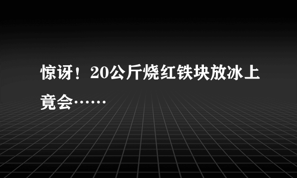 惊讶！20公斤烧红铁块放冰上竟会……