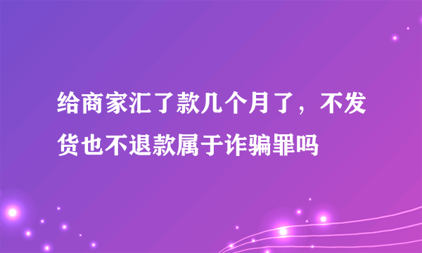 给商家汇了款几个月了，不发货也不退款属于诈骗罪吗