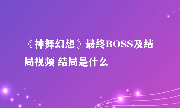 《神舞幻想》最终BOSS及结局视频 结局是什么