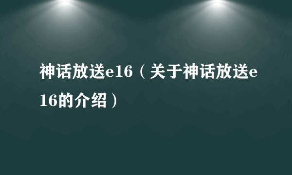 神话放送e16（关于神话放送e16的介绍）